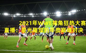 2021年WWE摔角狂热大赛直播：星光璀璨的年度巅峰对决