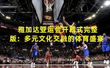 雅加达亚运会开幕式完整版:多元文化交融的体育盛宴