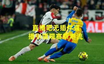 直播吧无插件直播引领观赛新潮流