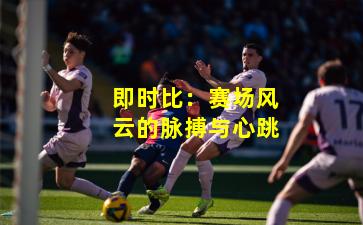 即时比:赛场风云的脉搏与心跳