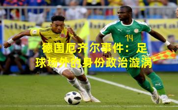 德国厄齐尔事件:足球场外的身份政治漩涡
