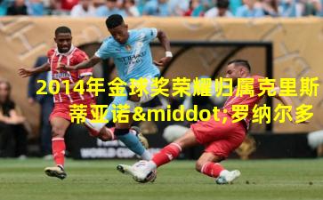 2014年金球奖荣耀归属克里斯蒂亚诺·罗纳尔多