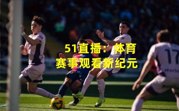 51直播:体育赛事观看新纪元
