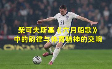 柴可夫斯基《六月船歌》中的韵律与体育精神的交响