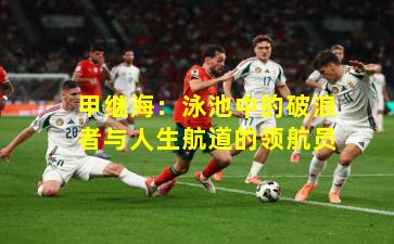 甲继海:泳池中的破浪者与人生航道的领航员