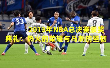 2013年NBA总决赛颁奖典礼：热火的荣耀与马刺的坚韧