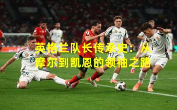 英格兰队长传承史：从摩尔到凯恩的领袖之路